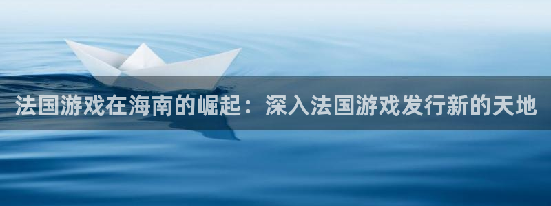 顺盈娱乐登录平台是什么软件呀：法国游戏在海南的崛起：深入法国游戏发行新的天地