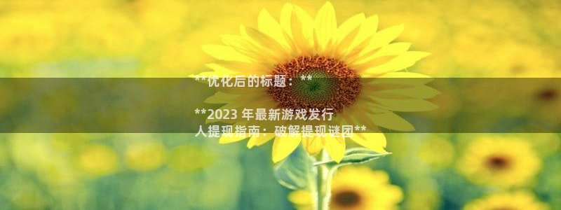 顺盈娱乐官网首页登录网址：**优化后的标题：**

**2023 年最新游戏发行
人提现指南：破解提现谜团**